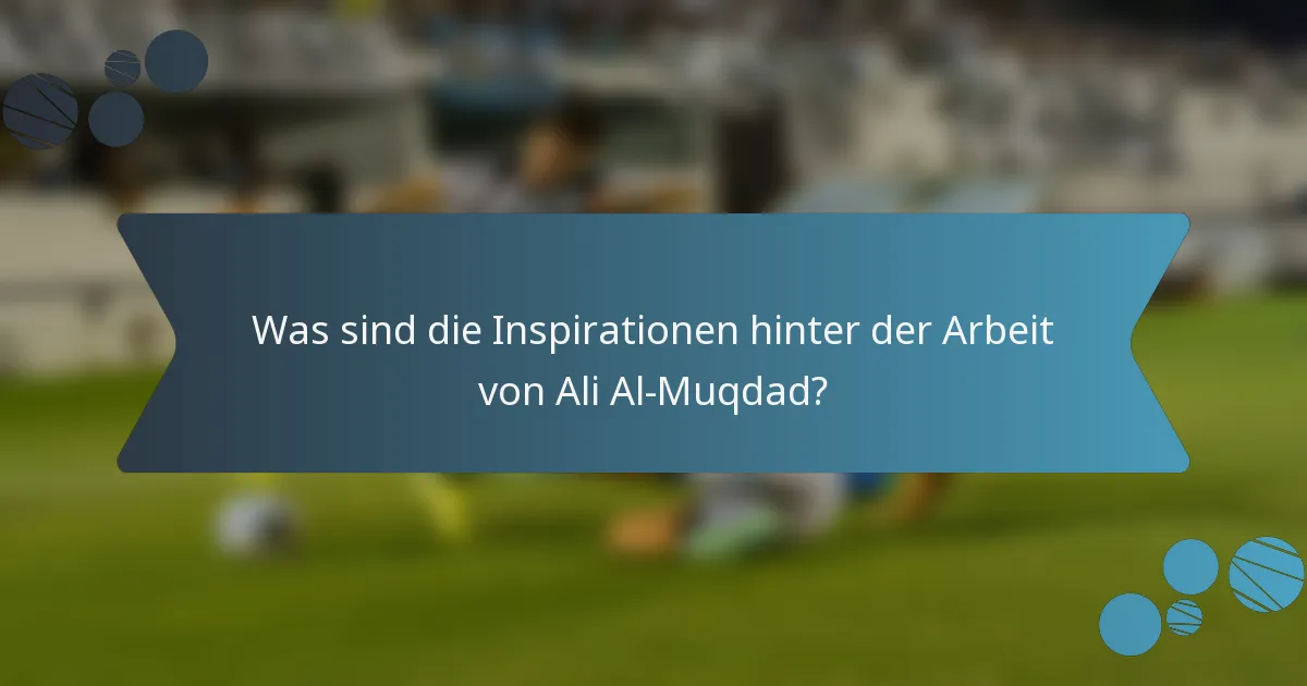 Was sind die Inspirationen hinter der Arbeit von Ali Al-Muqdad?