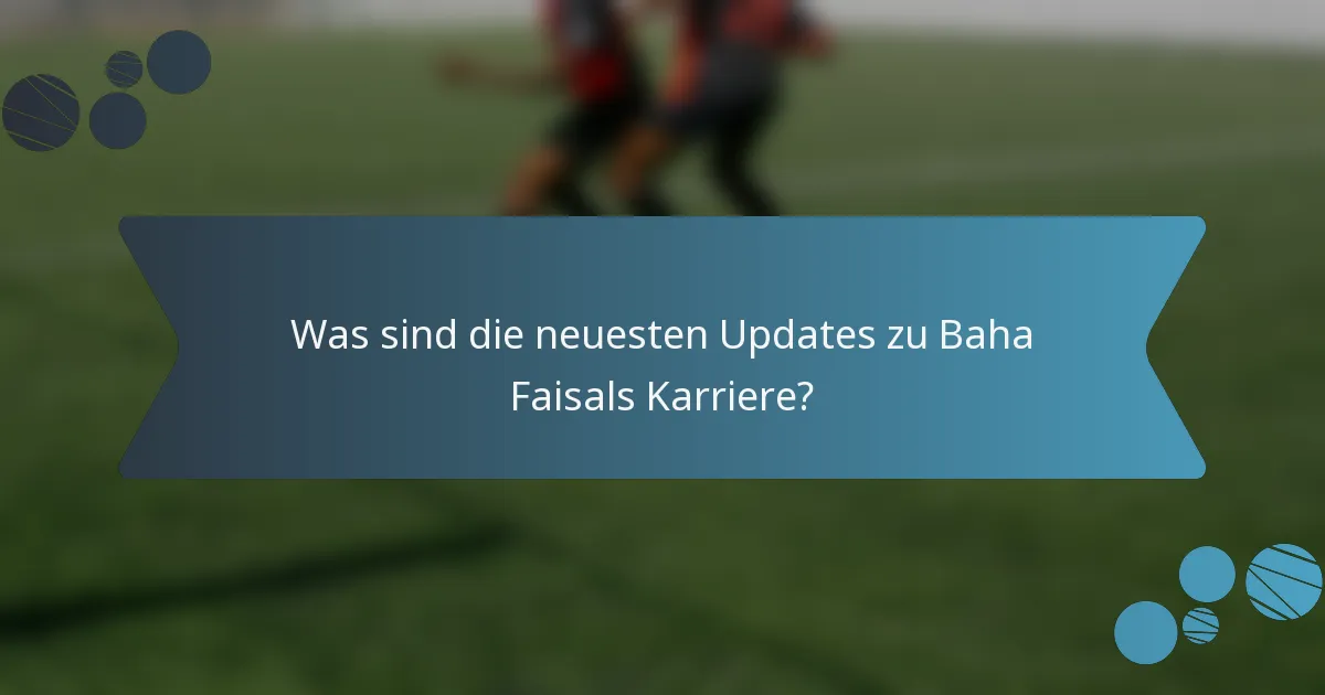 Was sind die neuesten Updates zu Baha Faisals Karriere?