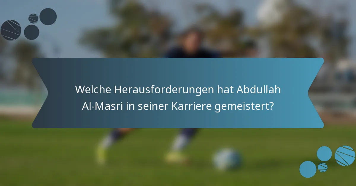 Welche Herausforderungen hat Abdullah Al-Masri in seiner Karriere gemeistert?