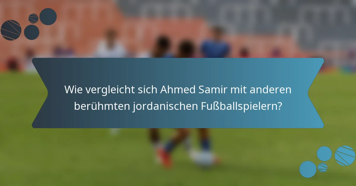 Wie vergleicht sich Ahmed Samir mit anderen berühmten jordanischen Fußballspielern?